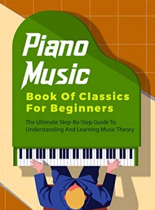 Piano Music Book Of Classics For Beginners: The Ultimate Step-By-Step Guide To Understanding And Learning Music Theory